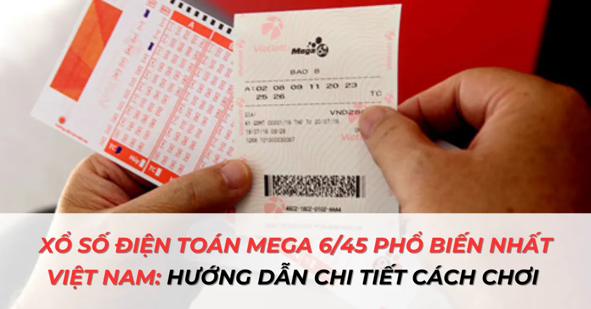 Xổ số điện toán Mega 6/45 phổ biến nhất Việt Nam - Hướng dẫn chi tiết cách chơi